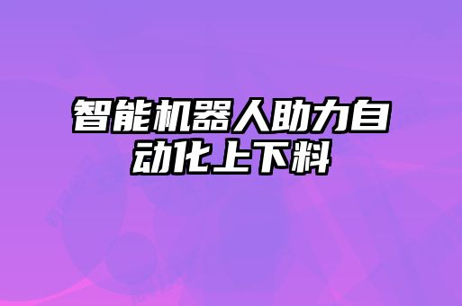 智能機(jī)器人助力自動化上下料