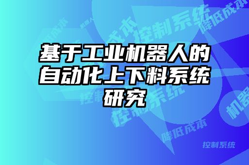 基于工業(yè)機(jī)器人的自動(dòng)化上下料系統(tǒng)研究