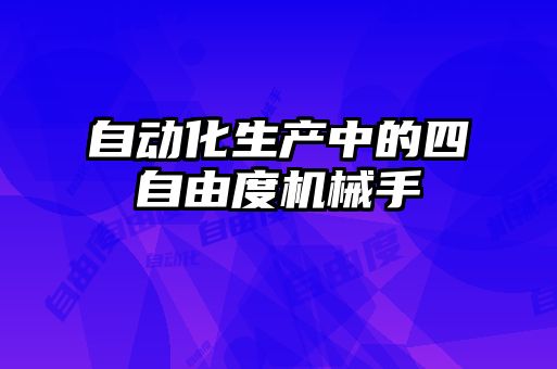 自動化生產(chǎn)中的四自由度機(jī)械手