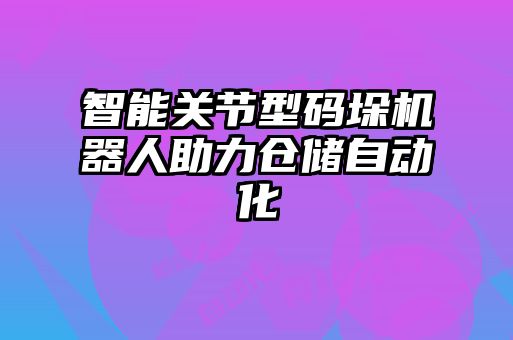 智能關節(jié)型碼垛機器人助力倉儲自動化