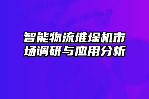 智能物流堆垛機(jī)市場調(diào)研與應(yīng)用分析