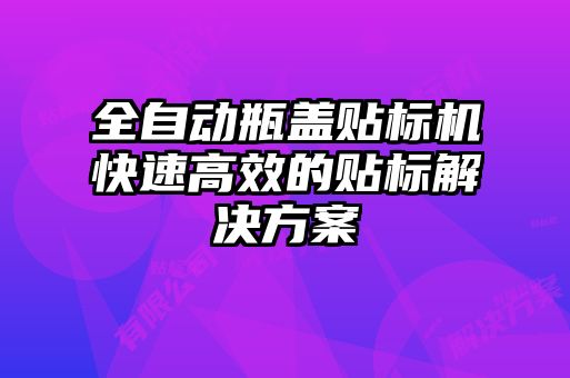 全自動(dòng)瓶蓋貼標(biāo)機(jī)快速高效的貼標(biāo)解決方案