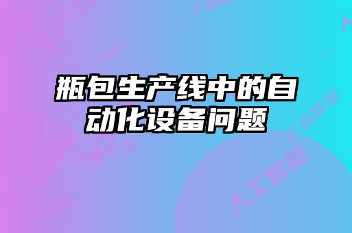 瓶包生產線中的自動化設備問題