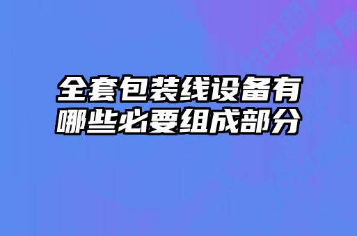 全套包裝線設備有哪些必要組成部分