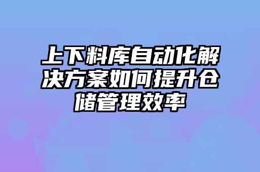 上下料庫自動(dòng)化解決方案如何提升倉儲管理效率