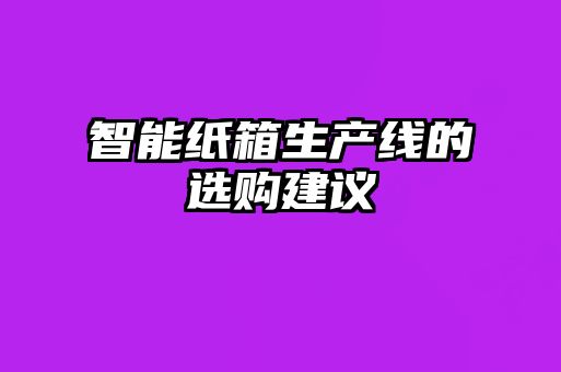 智能紙箱生產(chǎn)線的選購(gòu)建議