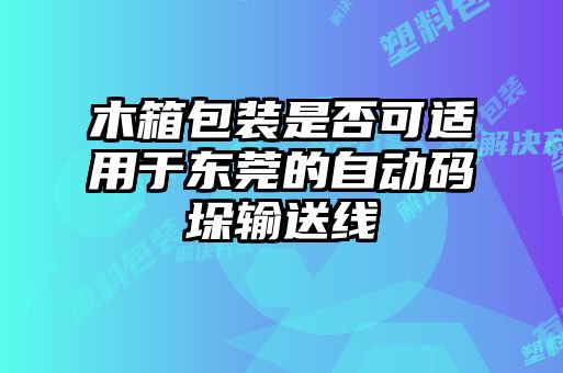 木箱包裝是否可適用于東莞的自動碼垛輸送線