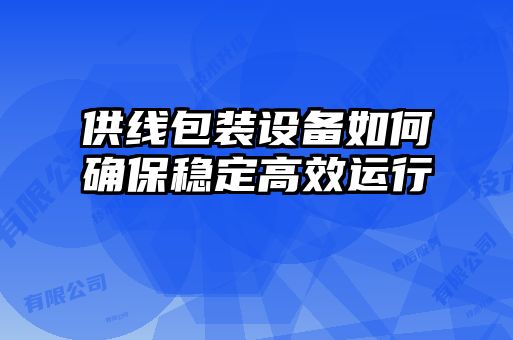 供線包裝設備如何確保穩(wěn)定高效運行