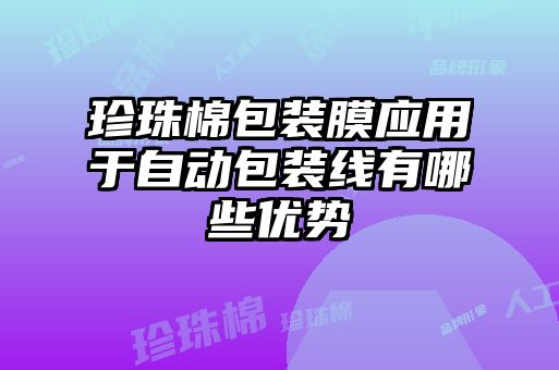 珍珠棉包裝膜應(yīng)用于自動(dòng)包裝線有哪些優(yōu)勢(shì)