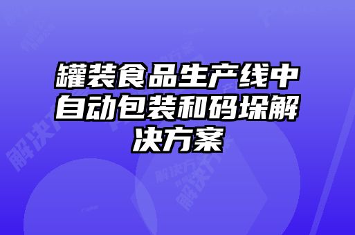 罐裝食品生產(chǎn)線中自動(dòng)包裝和碼垛解決方案