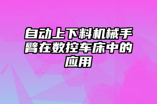 自動上下料機械手臂在數(shù)控車床中的應(yīng)用