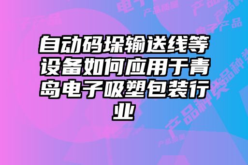 自動碼垛輸送線等設(shè)備如何應(yīng)用于青島電子吸塑包裝行業(yè)