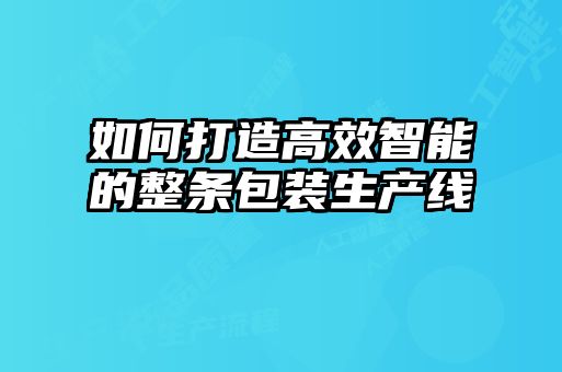 如何打造高效智能的整條包裝生產(chǎn)線