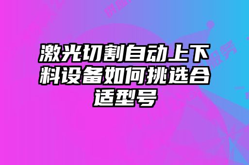 激光切割自動上下料設(shè)備如何挑選合適型號