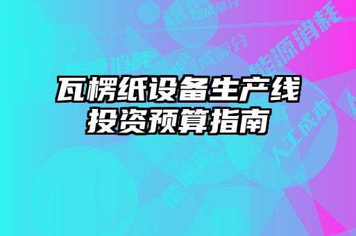 瓦楞紙?jiān)O(shè)備生產(chǎn)線(xiàn)投資預(yù)算指南