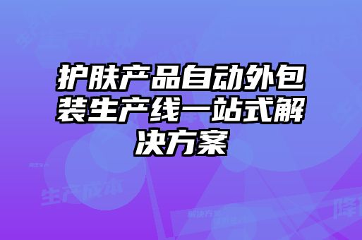 護(hù)膚產(chǎn)品自動(dòng)外包裝生產(chǎn)線一站式解決方案