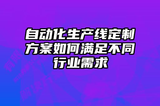 自動化生產(chǎn)線定制方案如何滿足不同行業(yè)需求