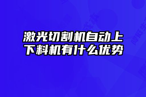 激光切割機(jī)自動上下料機(jī)有什么優(yōu)勢