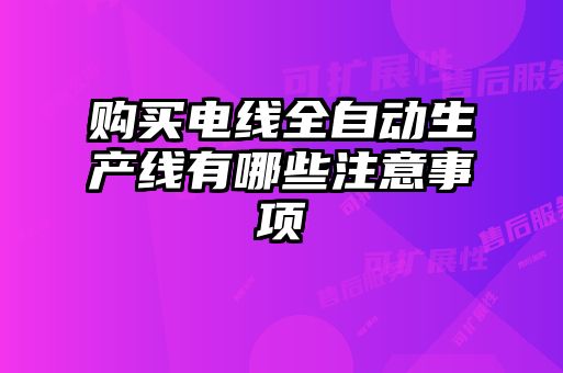 購買電線全自動生產(chǎn)線有哪些注意事項