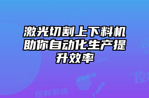 激光切割上下料機助你自動化生產提升效率