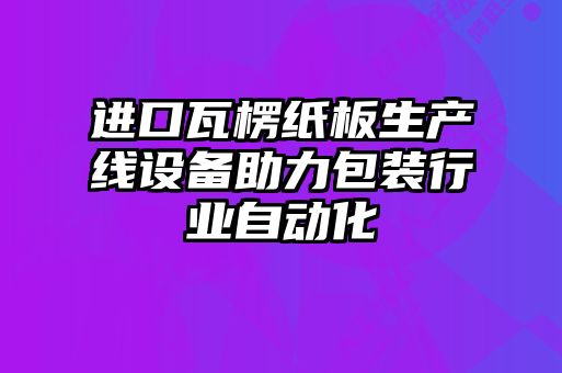 進(jìn)口瓦楞紙板生產(chǎn)線設(shè)備助力包裝行業(yè)自動化