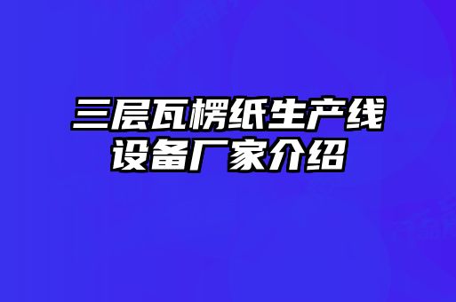 三層瓦楞紙生產(chǎn)線設備廠家介紹