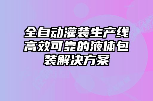 全自動灌裝生產(chǎn)線高效可靠的液體包裝解決方案