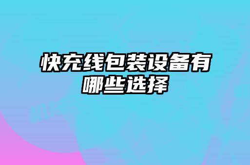 快充線包裝設備有哪些選擇