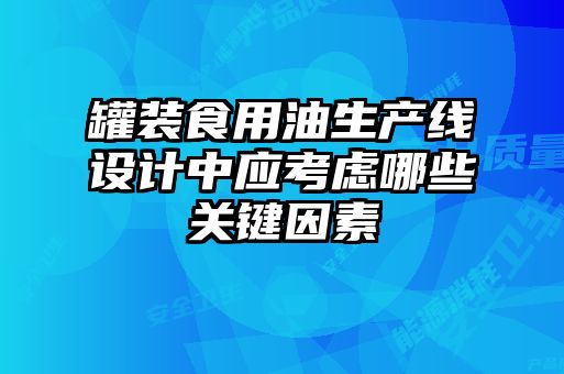 罐裝食用油生產(chǎn)線設(shè)計(jì)中應(yīng)考慮哪些關(guān)鍵因素