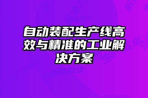 自動裝配生產(chǎn)線高效與精準(zhǔn)的工業(yè)解決方案