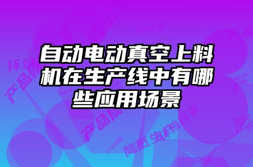 自動電動真空上料機(jī)在生產(chǎn)線中有哪些應(yīng)用場景