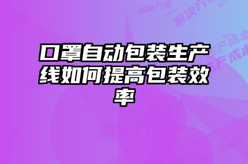 口罩自動包裝生產(chǎn)線如何提高包裝效率