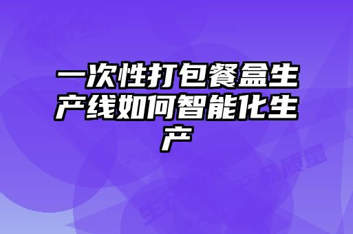 一次性打包餐盒生產(chǎn)線如何智能化生產(chǎn)