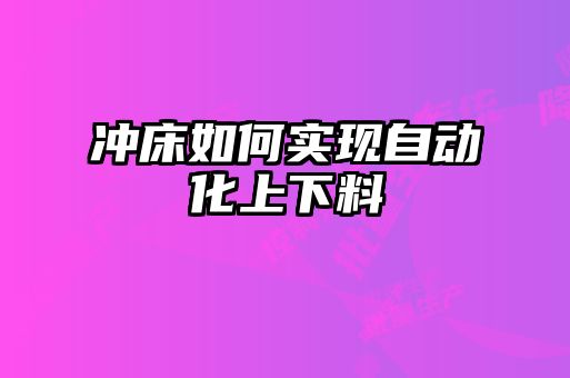 沖床如何實現(xiàn)自動化上下料