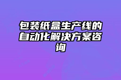 包裝紙盒生產(chǎn)線的自動化解決方案咨詢