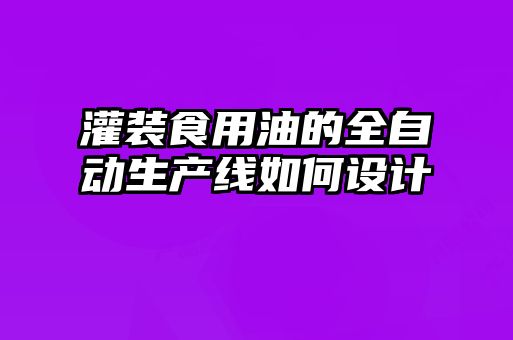 灌裝食用油的全自動(dòng)生產(chǎn)線如何設(shè)計(jì)