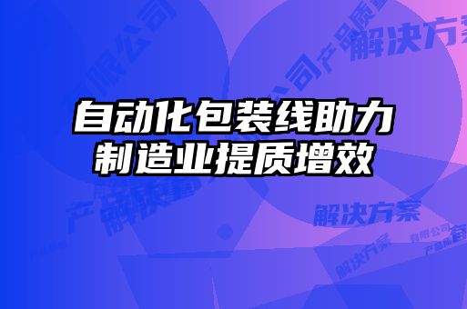 自動化包裝線助力制造業(yè)提質(zhì)增效