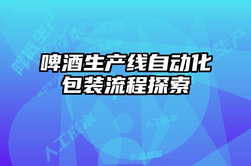 啤酒生產線自動化包裝流程探索