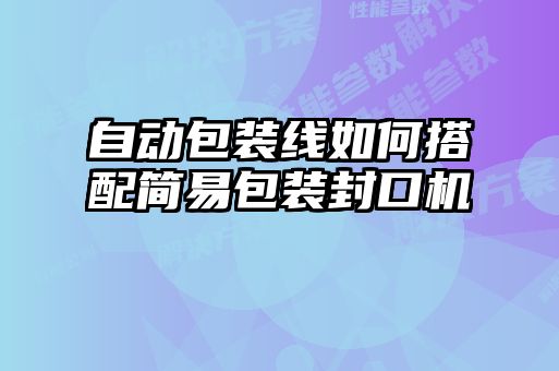 自動(dòng)包裝線如何搭配簡(jiǎn)易包裝封口機(jī)