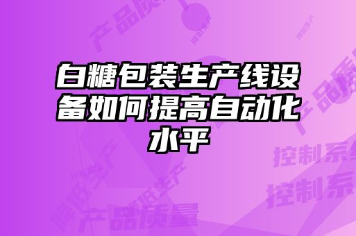 白糖包裝生產(chǎn)線設(shè)備如何提高自動(dòng)化水平