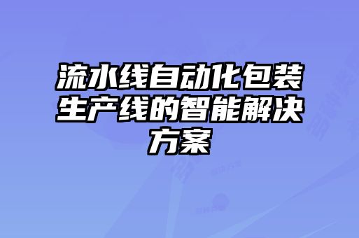 流水線自動化包裝生產(chǎn)線的智能解決方案