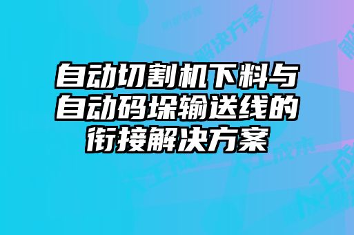 自動(dòng)切割機(jī)下料與自動(dòng)碼垛輸送線的銜接解決方案