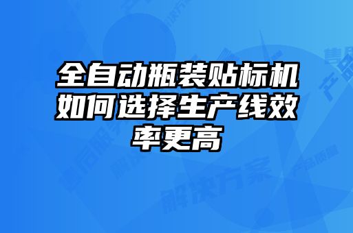 全自動瓶裝貼標(biāo)機(jī)如何選擇生產(chǎn)線效率更高