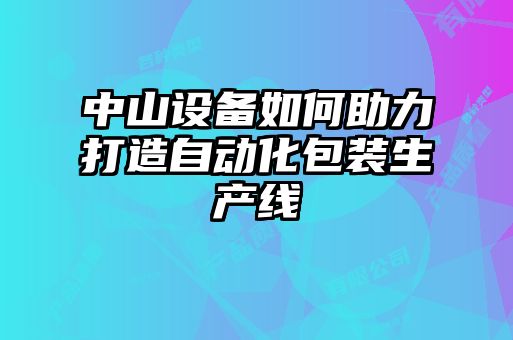 中山設(shè)備如何助力打造自動(dòng)化包裝生產(chǎn)線