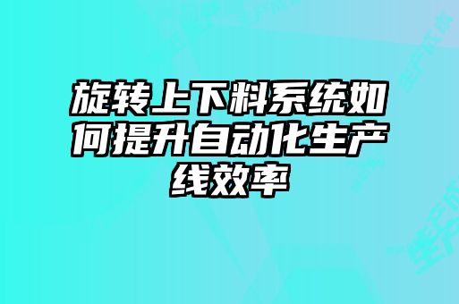 旋轉(zhuǎn)上下料系統(tǒng)如何提升自動化生產(chǎn)線效率