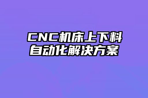 CNC機(jī)床上下料自動化解決方案